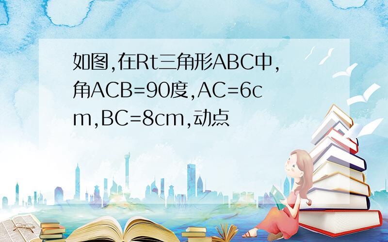 如图,在Rt三角形ABC中,角ACB=90度,AC=6cm,BC=8cm,动点