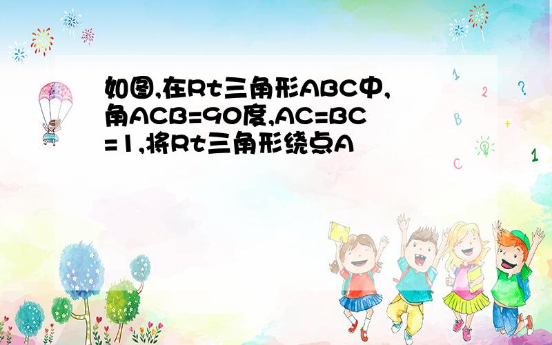 如图,在Rt三角形ABC中,角ACB=90度,AC=BC=1,将Rt三角形绕点A