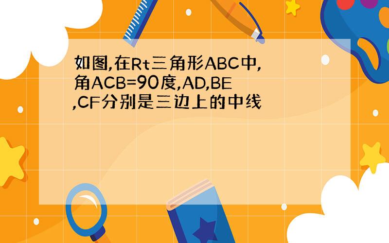 如图,在Rt三角形ABC中,角ACB=90度,AD,BE,CF分别是三边上的中线