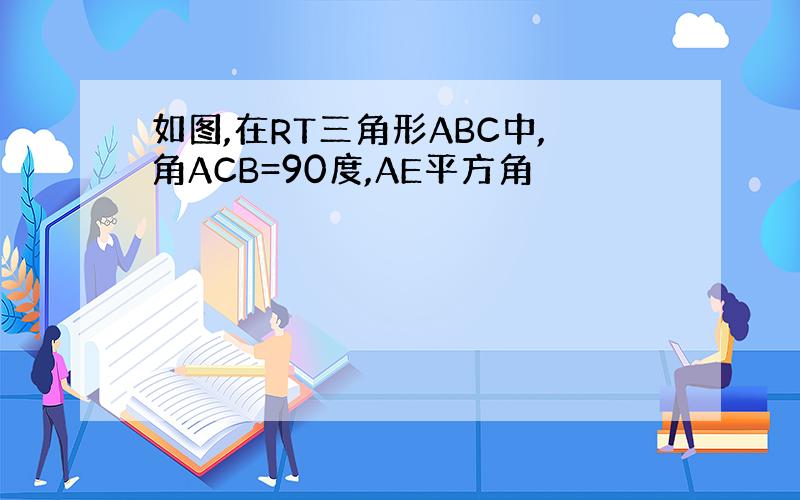 如图,在RT三角形ABC中,角ACB=90度,AE平方角