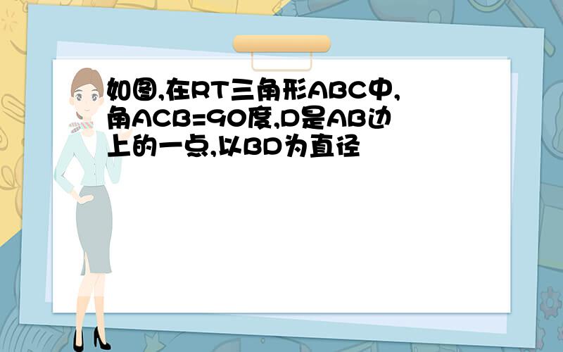 如图,在RT三角形ABC中,角ACB=90度,D是AB边上的一点,以BD为直径