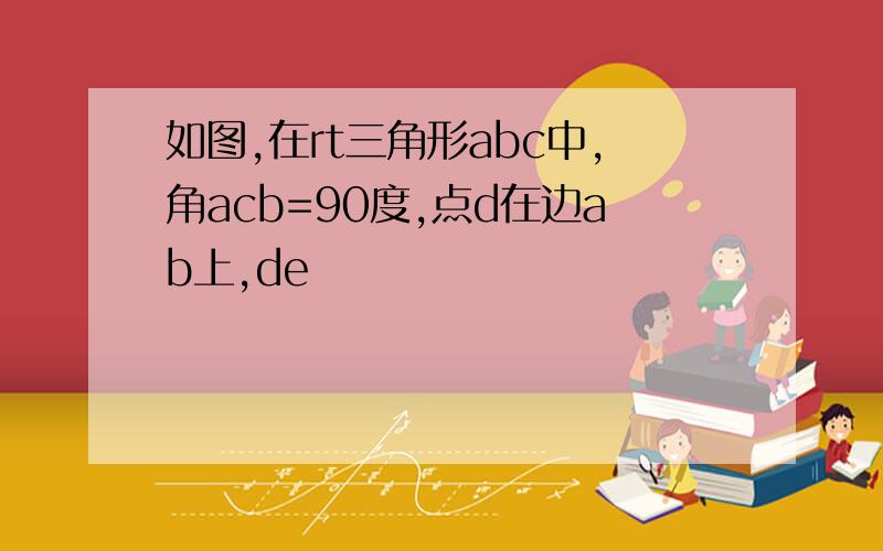 如图,在rt三角形abc中,角acb=90度,点d在边ab上,de