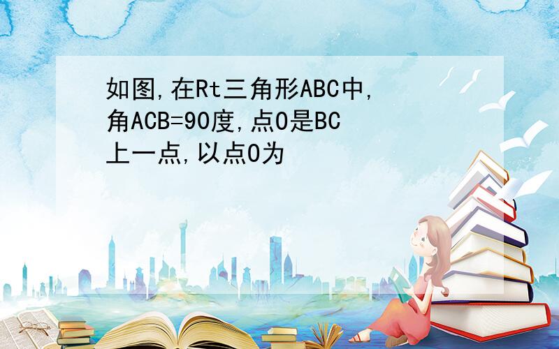 如图,在Rt三角形ABC中,角ACB=90度,点O是BC上一点,以点O为