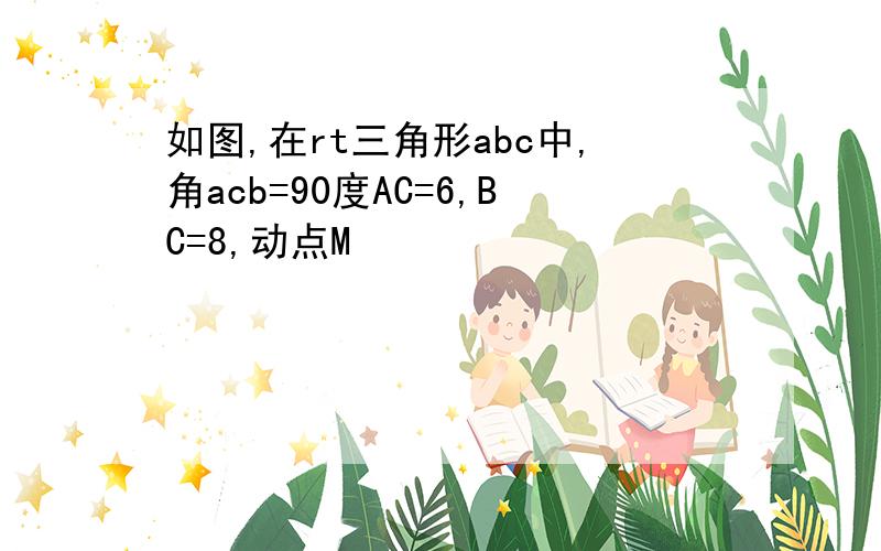 如图,在rt三角形abc中,角acb=90度AC=6,BC=8,动点M