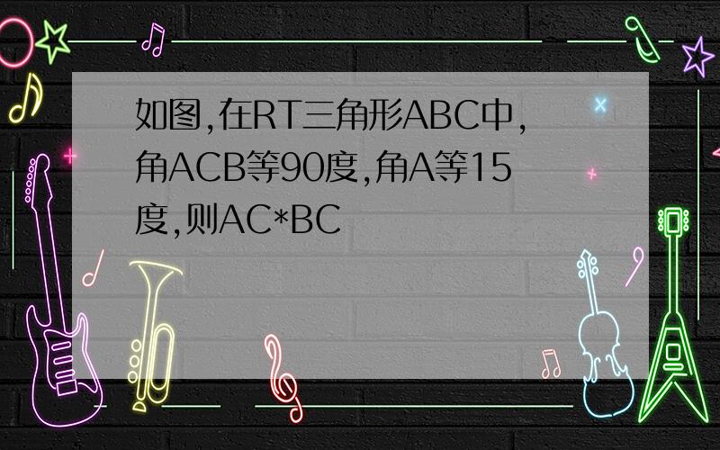 如图,在RT三角形ABC中,角ACB等90度,角A等15度,则AC*BC