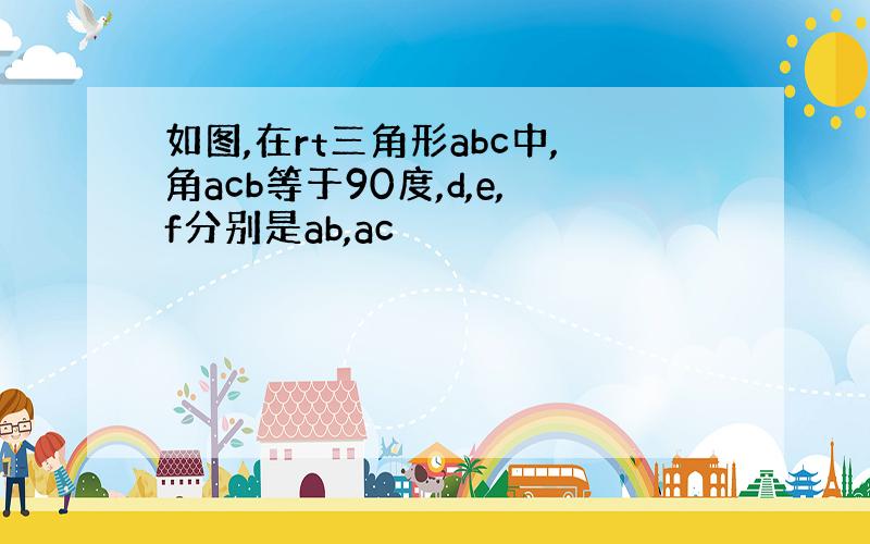 如图,在rt三角形abc中,角acb等于90度,d,e,f分别是ab,ac