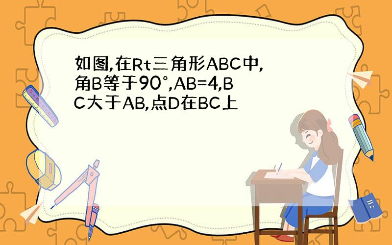 如图,在Rt三角形ABC中,角B等于90°,AB=4,BC大于AB,点D在BC上