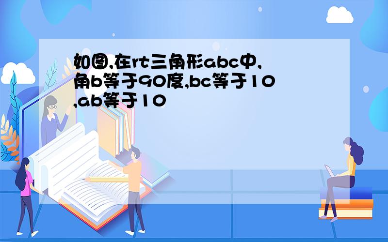 如图,在rt三角形abc中,角b等于90度,bc等于10,ab等于10