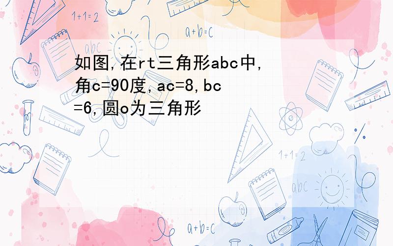 如图,在rt三角形abc中,角c=90度,ac=8,bc=6,圆o为三角形