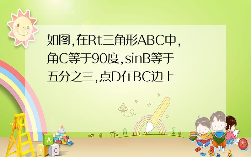 如图,在Rt三角形ABC中,角C等于90度,sinB等于五分之三,点D在BC边上