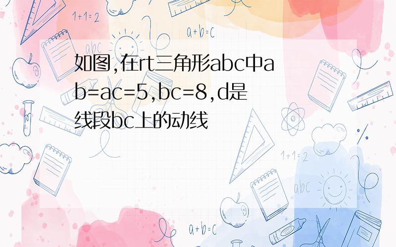 如图,在rt三角形abc中ab=ac=5,bc=8,d是线段bc上的动线