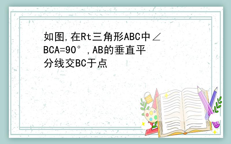 如图,在Rt三角形ABC中∠BCA=90°,AB的垂直平分线交BC于点