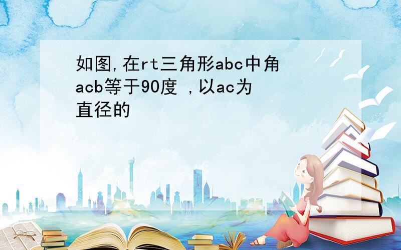 如图,在rt三角形abc中角acb等于90度 ,以ac为直径的