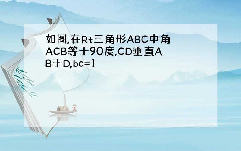 如图,在Rt三角形ABC中角ACB等于90度,CD垂直AB于D,bc=1