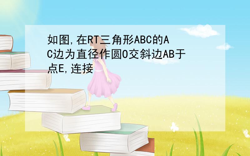 如图,在RT三角形ABC的AC边为直径作圆O交斜边AB于点E,连接