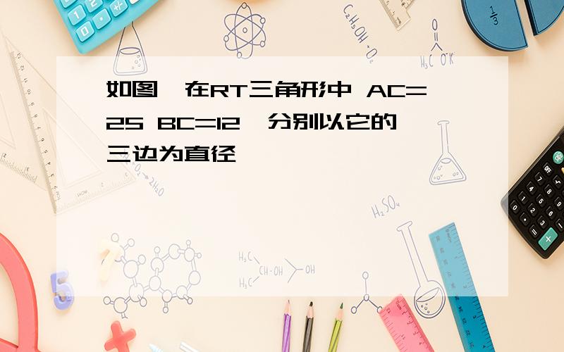 如图,在RT三角形中 AC=25 BC=12,分别以它的三边为直径