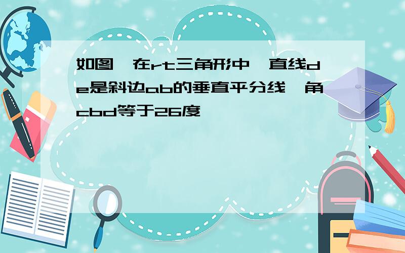 如图,在rt三角形中,直线de是斜边ab的垂直平分线,角cbd等于26度