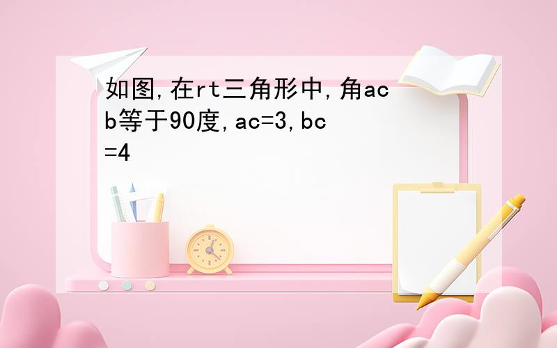 如图,在rt三角形中,角acb等于90度,ac=3,bc=4