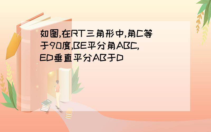 如图,在RT三角形中,角C等于90度,BE平分角ABC,ED垂直平分AB于D