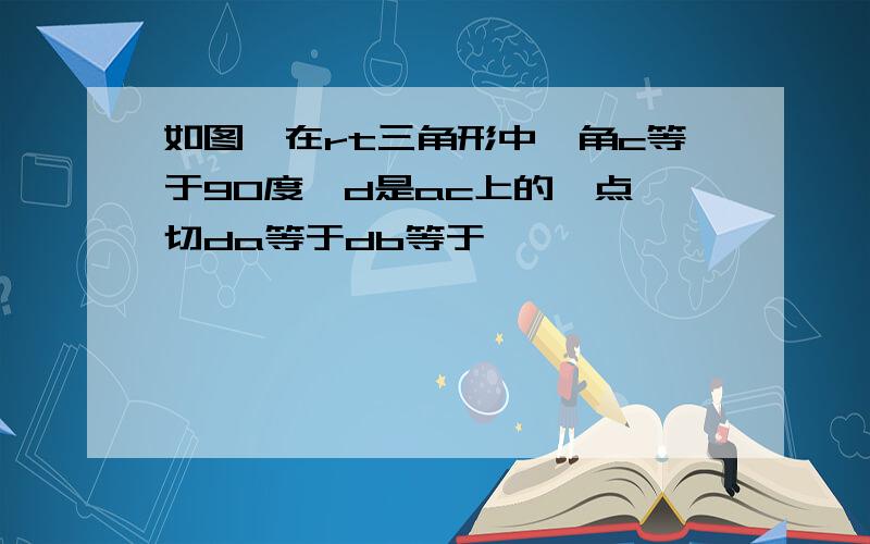 如图,在rt三角形中,角c等于90度,d是ac上的一点,切da等于db等于