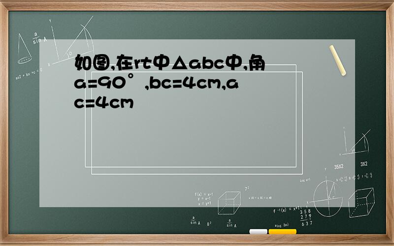 如图,在rt中△abc中,角a=90°,bc=4cm,ac=4cm