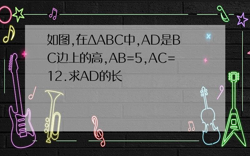 如图,在ΔABC中,AD是BC边上的高,AB=5,AC=12.求AD的长