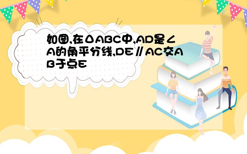 如图,在ΔABC中,AD是∠A的角平分线,DE∥AC交AB于点E