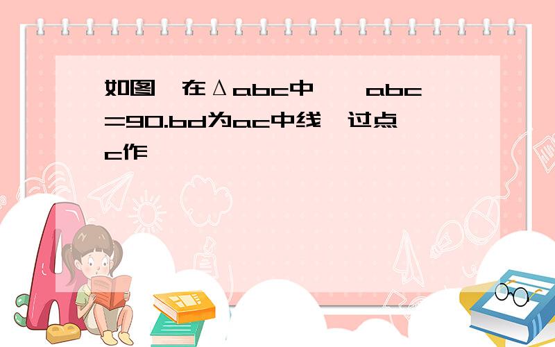 如图,在Δabc中,∠abc=90.bd为ac中线,过点c作