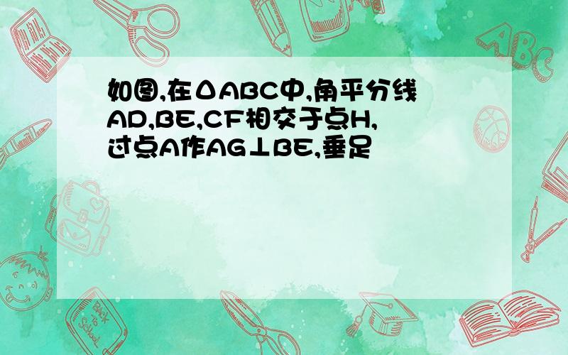 如图,在ΔABC中,角平分线AD,BE,CF相交于点H,过点A作AG⊥BE,垂足