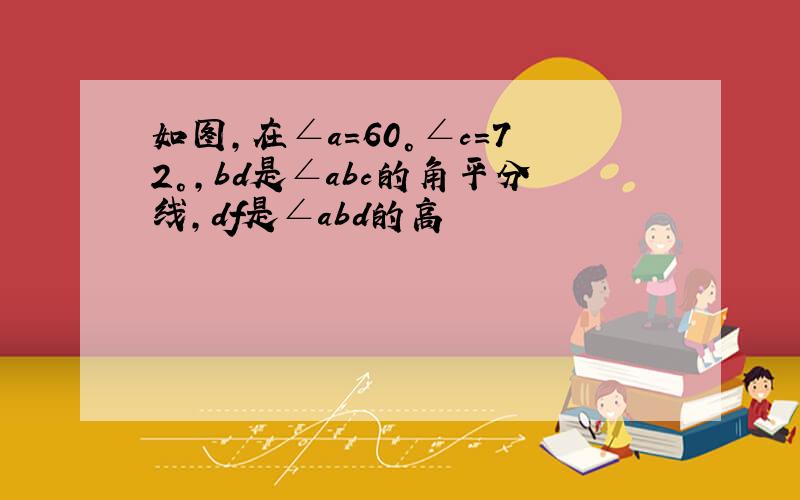 如图,在∠a=60°∠c=72°,bd是∠abc的角平分线,df是∠abd的高