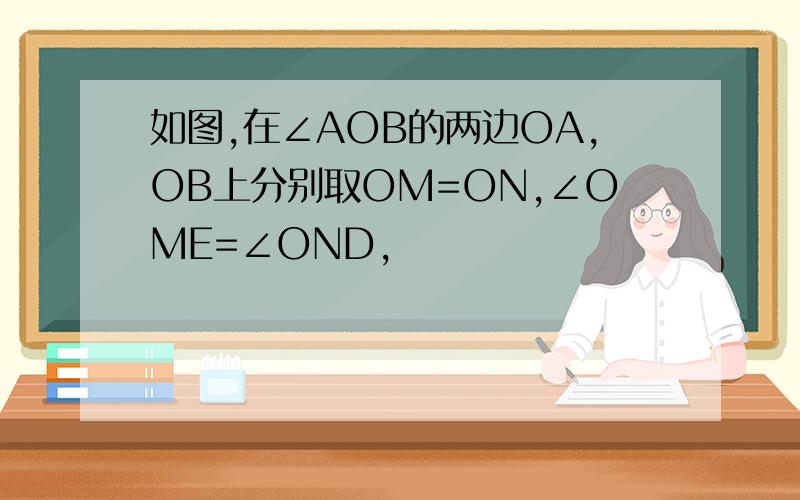 如图,在∠AOB的两边OA,OB上分别取OM=ON,∠OME=∠OND,