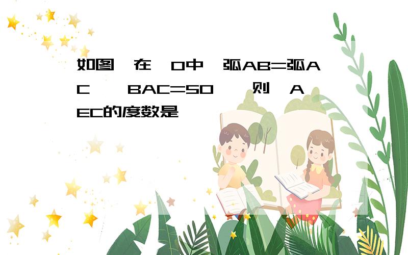 如图,在⊙O中,弧AB=弧AC,∠BAC=50°,则∠AEC的度数是