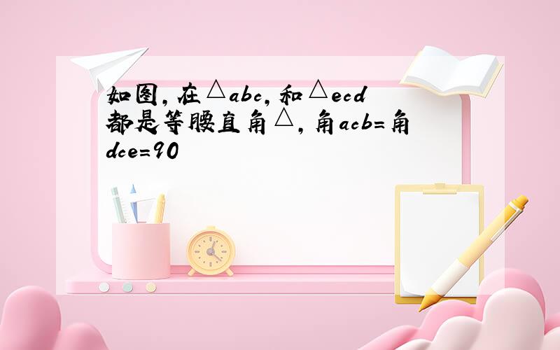 如图,在△abc,和△ecd都是等腰直角△,角acb=角dce=90