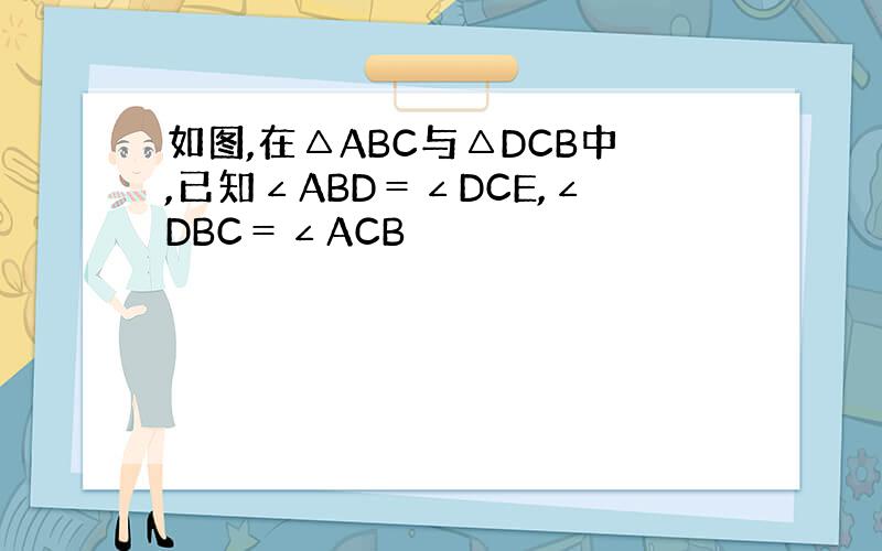 如图,在△ABC与△DCB中,已知∠ABD＝∠DCE,∠DBC＝∠ACB