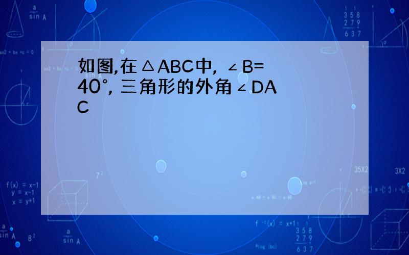 如图,在△ABC中, ∠B=40°, 三角形的外角∠DAC