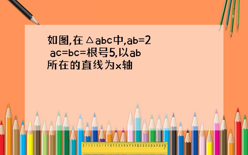 如图,在△abc中,ab=2 ac=bc=根号5,以ab所在的直线为x轴