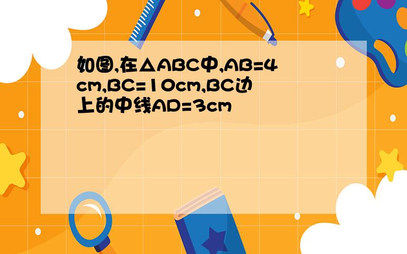 如图,在△ABC中,AB=4cm,BC=10cm,BC边上的中线AD=3cm