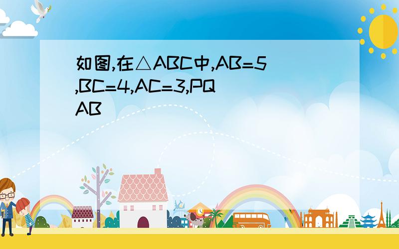 如图,在△ABC中,AB=5,BC=4,AC=3,PQ AB