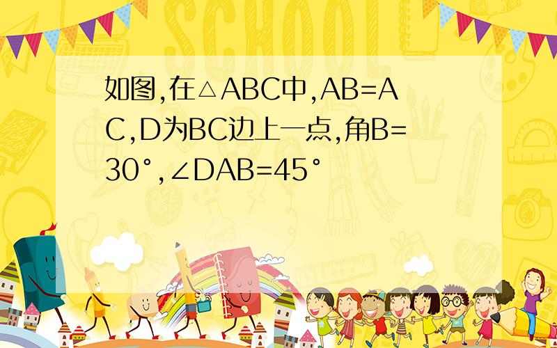 如图,在△ABC中,AB=AC,D为BC边上一点,角B=30°,∠DAB=45°