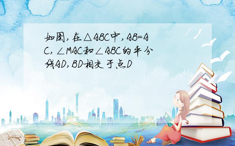 如图,在△ABC中,AB=AC,∠MAC和∠ABC的平分线AD,BD相交于点D