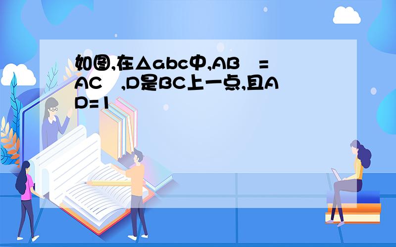 如图,在△abc中,AB²=AC²,D是BC上一点,且AD=1