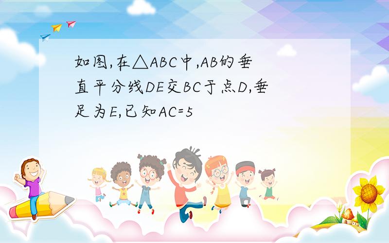 如图,在△ABC中,AB的垂直平分线DE交BC于点D,垂足为E,已知AC=5