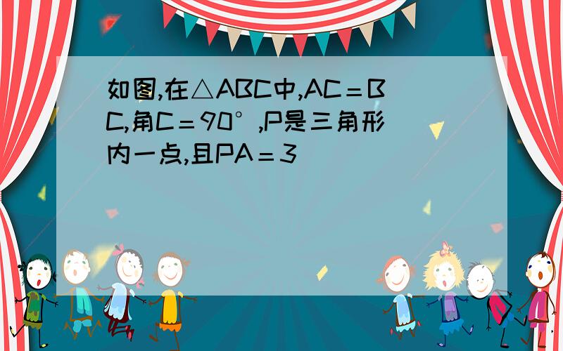 如图,在△ABC中,AC＝BC,角C＝90°,P是三角形内一点,且PA＝3