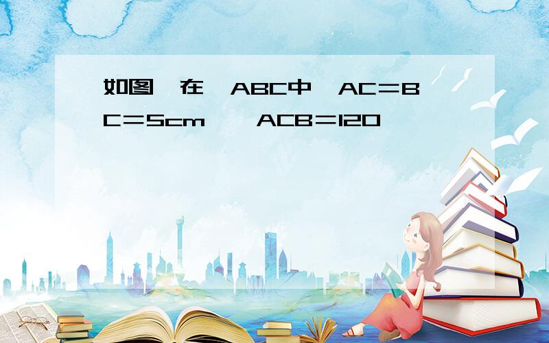 如图,在△ABC中,AC＝BC＝5cm,∠ACB＝120°