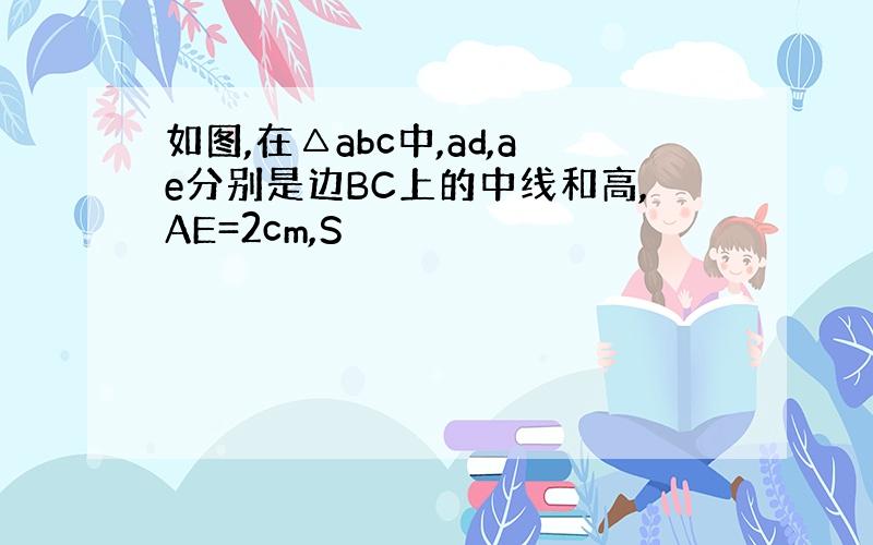 如图,在△abc中,ad,ae分别是边BC上的中线和高,AE=2cm,S