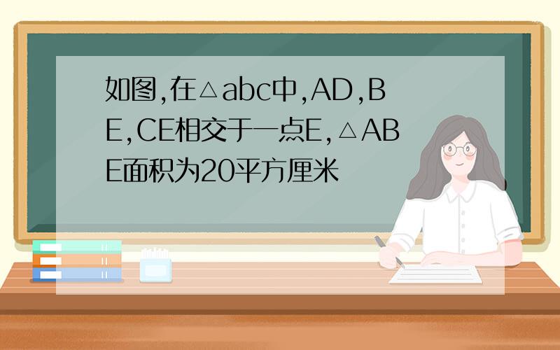 如图,在△abc中,AD,BE,CE相交于一点E,△ABE面积为20平方厘米