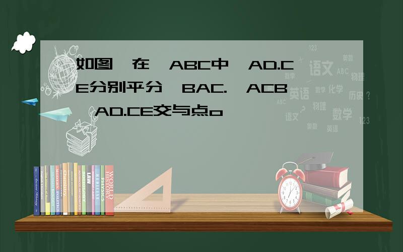 如图,在△ABC中,AD.CE分别平分∠BAC.∠ACB,AD.CE交与点o