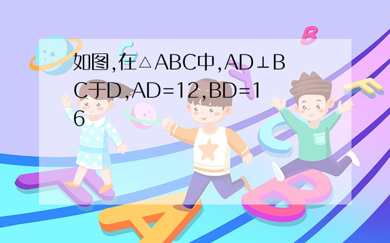 如图,在△ABC中,AD⊥BC于D,AD=12,BD=16