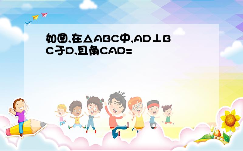 如图,在△ABC中,AD⊥BC于D,且角CAD=