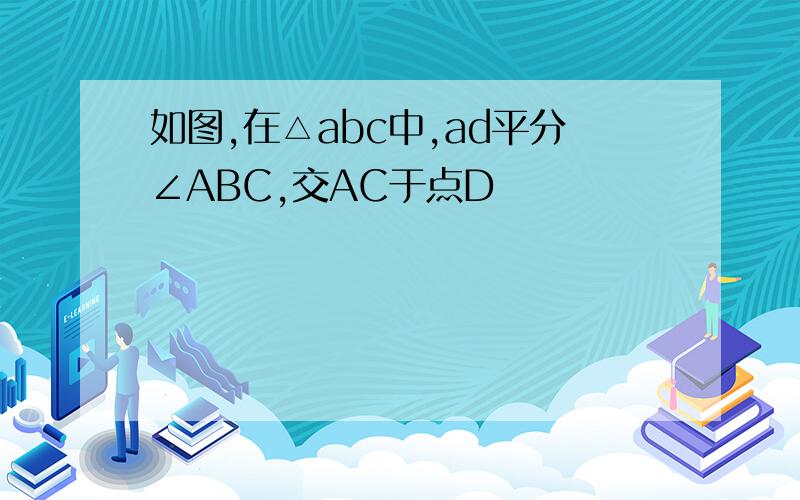 如图,在△abc中,ad平分∠ABC,交AC于点D